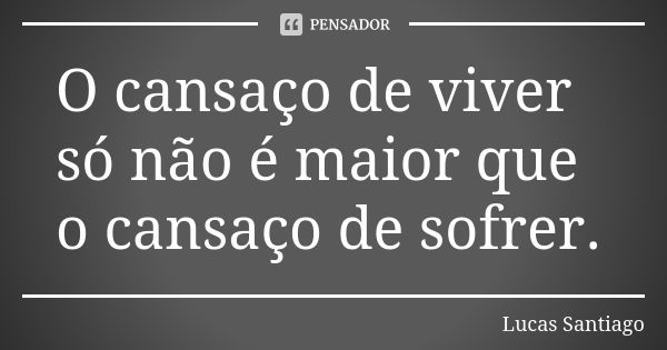 O cansaço de viver só não é maior que o cansaço de sofrer.... Frase de Lucas Santiago.