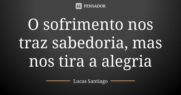 O sofrimento nos traz sabedoria, mas nos tira a alegria... Frase de Lucas Santiago.