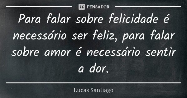 Para falar sobre felicidade é necessário ser feliz, para falar sobre amor é necessário sentir a dor.... Frase de Lucas Santiago.