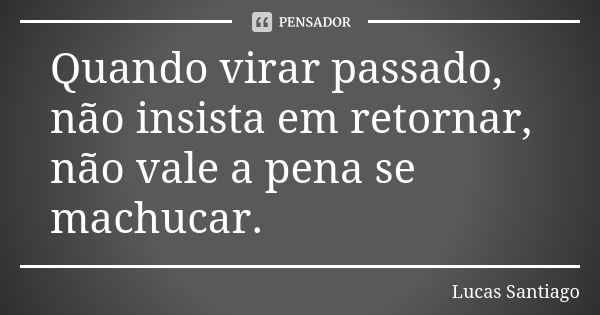 Quando virar passado, não insista em retornar, não vale a pena se machucar.... Frase de Lucas Santiago.