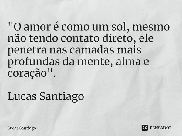 ⁠"O amor é como um sol, mesmo não tendo contato direto, ele penetra nas camadas mais profundas da mente, alma e coração". Lucas Santiago... Frase de Lucas Santiago.