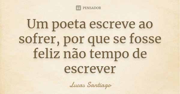 Um poeta escreve ao sofrer, por que se fosse feliz não tempo de escrever... Frase de Lucas Santiago.
