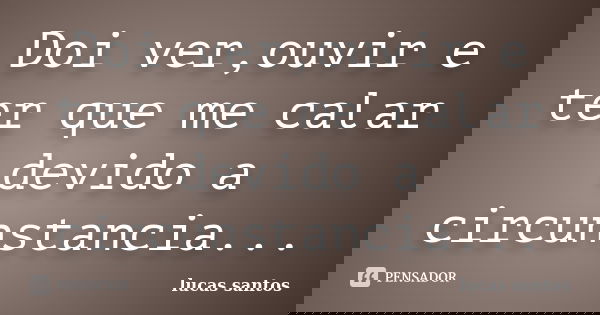 Doi ver,ouvir e ter que me calar devido a circunstancia...... Frase de Lucas Santos.