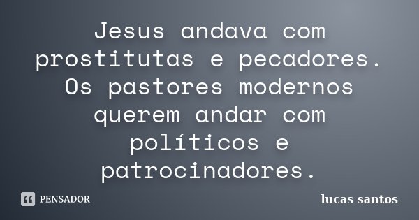 Jesus andava com prostitutas e pecadores. Os pastores modernos querem andar com políticos e patrocinadores.... Frase de Lucas Santos.