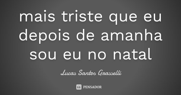 mais triste que eu depois de amanha sou eu no natal... Frase de Lucas Santos Grasselli.