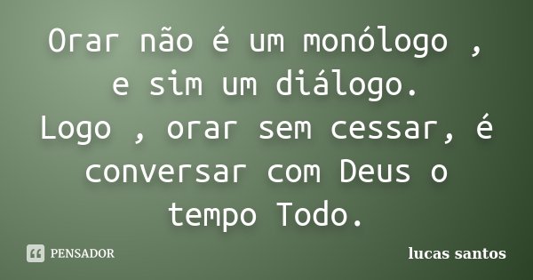 Orar não é um monólogo , e sim um diálogo. Logo , orar sem cessar, é conversar com Deus o tempo Todo.... Frase de Lucas Santos.