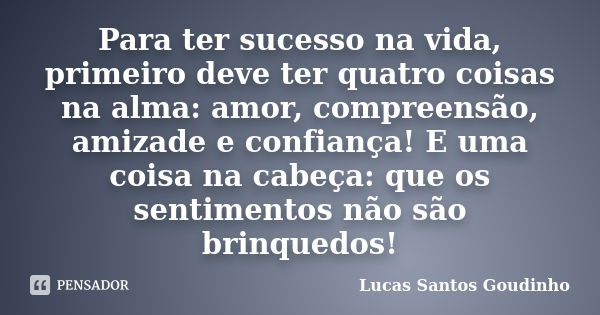 Para ter sucesso na vida, primeiro deve ter quatro coisas na alma: amor, compreensão, amizade e confiança! E uma coisa na cabeça: que os sentimentos não são bri... Frase de Lucas Santos Goudinho.