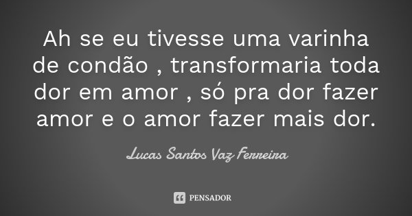 Ah se eu tivesse uma varinha de condão , transformaria toda dor em amor , só pra dor fazer amor e o amor fazer mais dor.... Frase de Lucas Santos Vaz Ferreira.