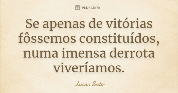 Se apenas de vitórias fôssemos constituídos, numa imensa derrota viveríamos.... Frase de Lucas Sato.