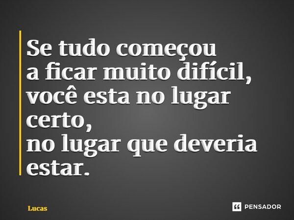 ⁠Se tudo começou a ficar muito difícil, você esta no lugar certo, no lugar que deveria estar.... Frase de lucas.