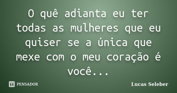 O quê adianta eu ter todas as mulheres que eu quiser se a única que mexe com o meu coração é você...... Frase de Lucas Seleber.