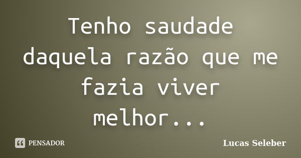 Tenho saudade daquela razão que me fazia viver melhor...... Frase de Lucas Seleber.