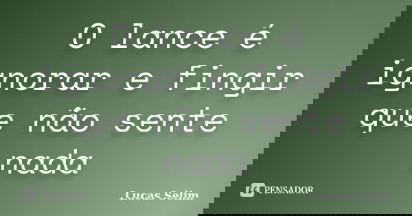 O lance é ignorar e fingir que não sente nada... Frase de Lucas Selim.