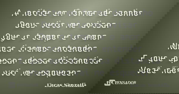 A noite em forma de sonho Deus veio me avisar Que o tempo e o amor Nunca iremos entender E que apesar dessa distancia Você não vai me esquecer... Frase de Lucas Senzalla.