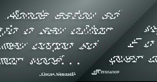 Aonde estou só vejo o seu olhar E o meu corpo só quer amar você...... Frase de Lucas Senzalla.