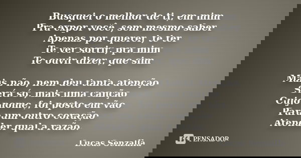 Busquei o melhor de ti, em mim Pra expor você, sem mesmo saber Apenas por querer, te ter Te ver sorrir, pra mim Te ouvir dizer, que sim Mais não, nem deu tanta ... Frase de Lucas Senzalla.