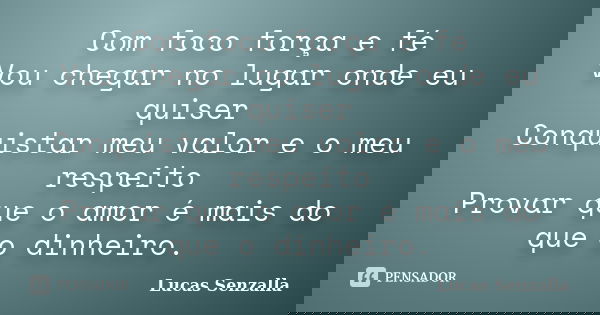 Com foco força e fé Vou chegar no lugar onde eu quiser Conquistar meu valor e o meu respeito Provar que o amor é mais do que o dinheiro.... Frase de Lucas Senzalla.
