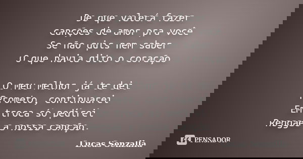 De que valerá fazer canções de amor pra você Se não quis nem saber O que havia dito o coração O meu melhor já te dei Prometo, continuarei Em troca só pedirei Re... Frase de Lucas Senzalla.