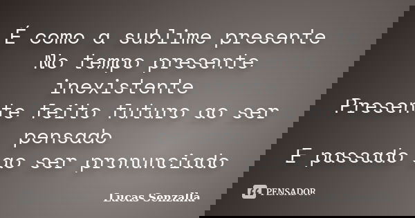 É como a sublime presente No tempo presente inexistente Presente feito futuro ao ser pensado E passado ao ser pronunciado... Frase de Lucas Senzalla.
