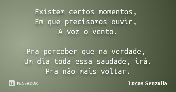 Existem certos momentos, Em que precisamos ouvir, A voz o vento. Pra perceber que na verdade, Um dia toda essa saudade, irá. Pra não mais voltar.... Frase de Lucas Senzalla.