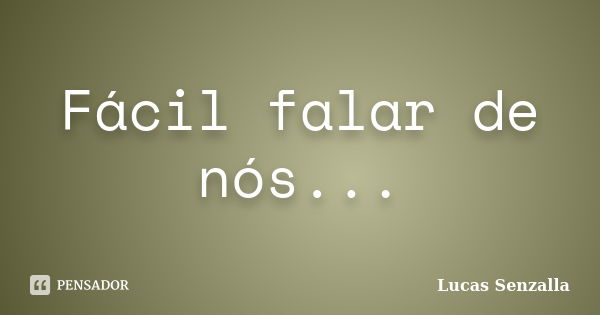 Fácil falar de nós...... Frase de Lucas Senzalla.