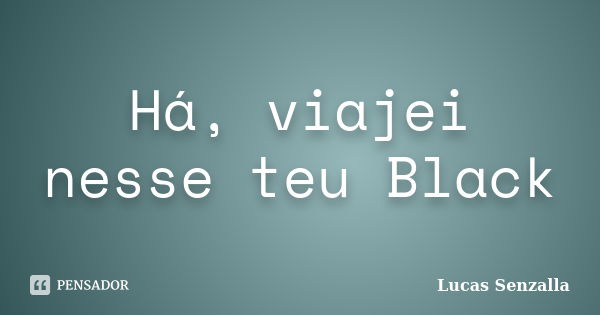 Há, viajei nesse teu Black... Frase de Lucas Senzalla.