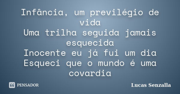 Infância, um previlégio de vida Uma trilha seguida jamais esquecida Inocente eu já fui um dia Esqueci que o mundo é uma covardia... Frase de Lucas Senzalla.