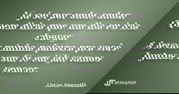 Já sei por onde andar Quem diria que um dia eu iria chegar A levar minha palavra pra você Juntos com fé em jáh vamos vencer.... Frase de Lucas Senzalla.