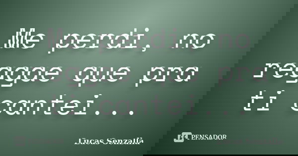 Me perdi, no reggae que pra ti cantei...... Frase de Lucas Senzalla.