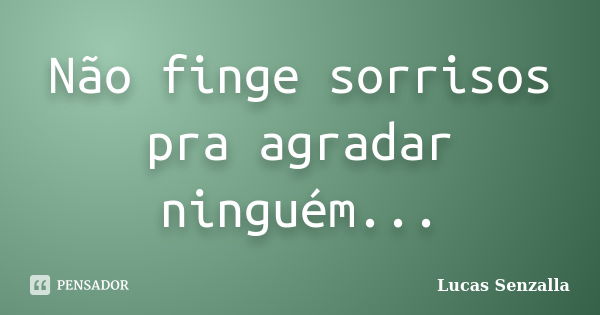 Não finge sorrisos pra agradar ninguém...... Frase de Lucas Senzalla.