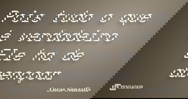 Pois tudo o que é verdadeiro Ele ha de abençoar... Frase de Lucas Senzalla.