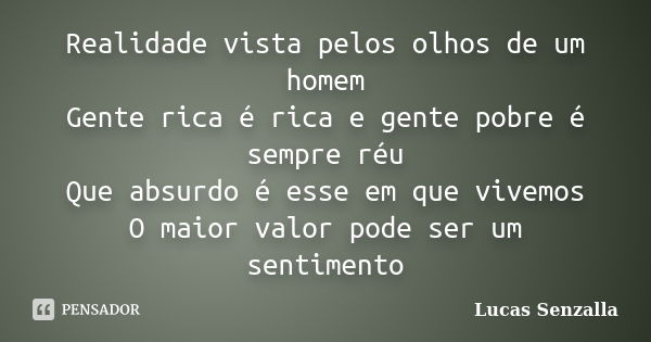 Realidade vista pelos olhos de um homem Gente rica é rica e gente pobre é sempre réu Que absurdo é esse em que vivemos O maior valor pode ser um sentimento... Frase de Lucas Senzalla.