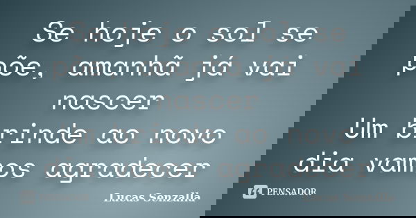 Se hoje o sol se põe, amanhã já vai nascer Um brinde ao novo dia vamos agradecer... Frase de Lucas Senzalla.