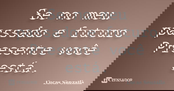 Se no meu passado e futuro Presente você está.... Frase de Lucas Senzalla.