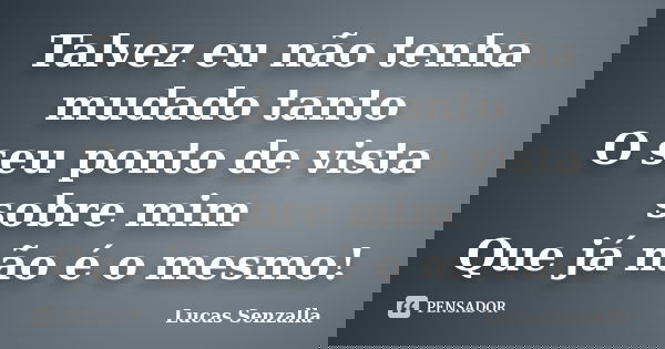 Talvez eu não tenha mudado tanto O seu ponto de vista sobre mim Que já não é o mesmo!... Frase de Lucas Senzalla.