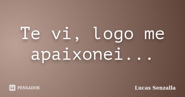 Te vi, logo me apaixonei...... Frase de Lucas Senzalla.