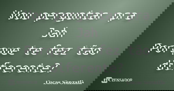 Vou perguntar pra Jah Porque te fez tão diferente?... Frase de Lucas Senzalla.