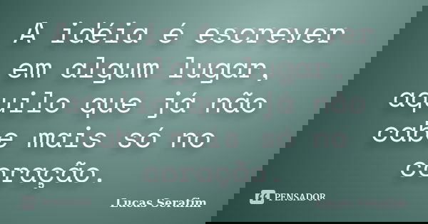 A idéia é escrever em algum lugar, aquilo que já não cabe mais só no coração.... Frase de Lucas Serafim.