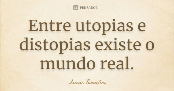 Entre utopias e distopias existe o mundo real.... Frase de Lucas Serafim.