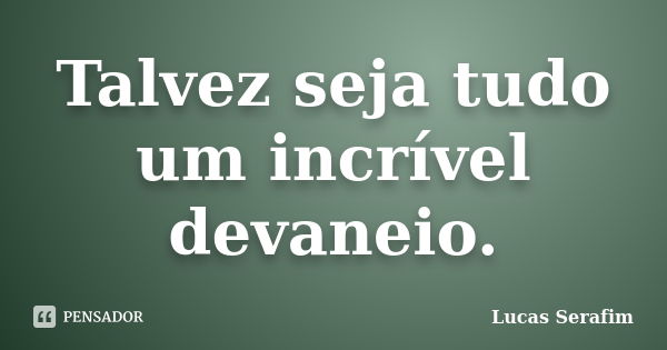 Talvez seja tudo um incrível devaneio.... Frase de Lucas Serafim.