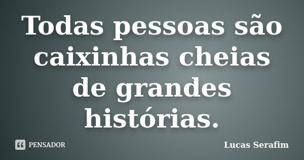 Todas pessoas são caixinhas cheias de grandes histórias.... Frase de Lucas Serafim.