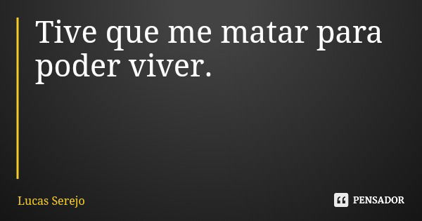 Tive que me matar para poder viver.... Frase de Lucas Serejo.