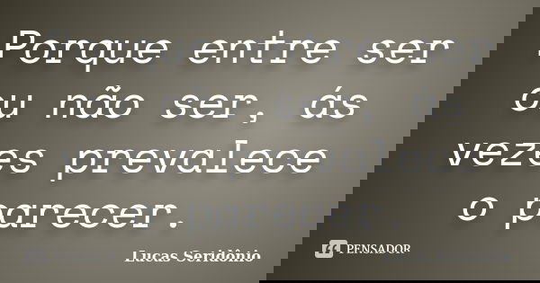 Porque entre ser ou não ser, ás vezes prevalece o parecer.... Frase de Lucas Seridônio.