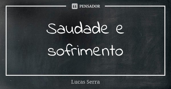 Saudade e sofrimento... Frase de Lucas Serra.