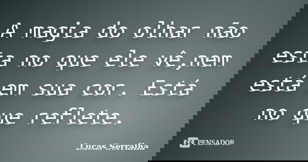 A magia do olhar não esta no que ele vê,nem está em sua cor. Está no que reflete.... Frase de Lucas Serralha.