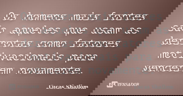 Os homens mais fortes são aqueles que usam as derrotas como fatores motivacionais para vencerem novamente.... Frase de Lucas Shallom.