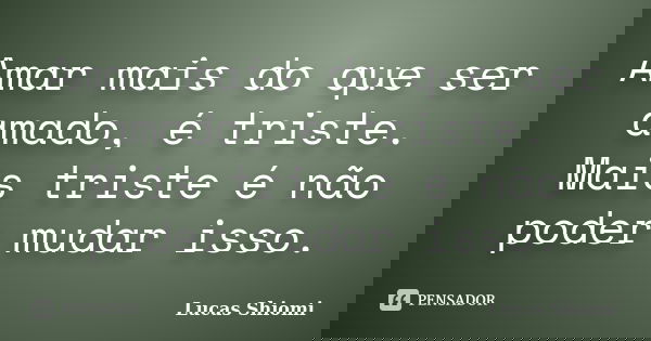 Amar mais do que ser amado, é triste. Mais triste é não poder mudar isso.... Frase de Lucas Shiomi.