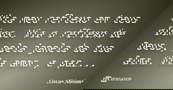 Via meu reflexo em teus olhos. Via o reflexo de Deus, pela janela da tua alma. Via amor, e paz...... Frase de Lucas Shiomi.
