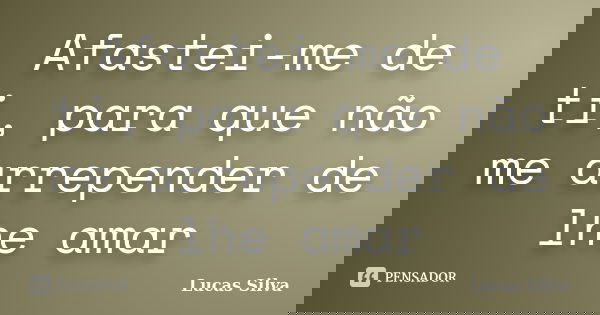 Afastei-me de ti, para que não me arrepender de lhe amar... Frase de Lucas Silva.