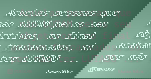 Aquelas pessoas que não LUTAM pelos seu objetivos, no final acabam fracassados, só por não ter LUTADO ...... Frase de Lucas Silva.